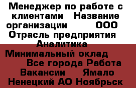 Менеджер по работе с клиентами › Название организации ­ Btt, ООО › Отрасль предприятия ­ Аналитика › Минимальный оклад ­ 35 000 - Все города Работа » Вакансии   . Ямало-Ненецкий АО,Ноябрьск г.